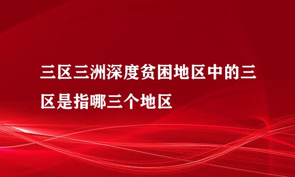 三区三洲深度贫困地区中的三区是指哪三个地区