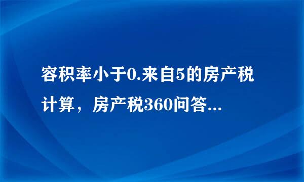 容积率小于0.来自5的房产税计算，房产税360问答是如何核算的