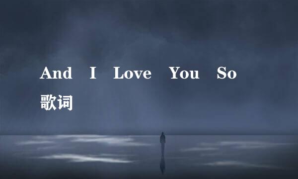 And I Love You So 歌词