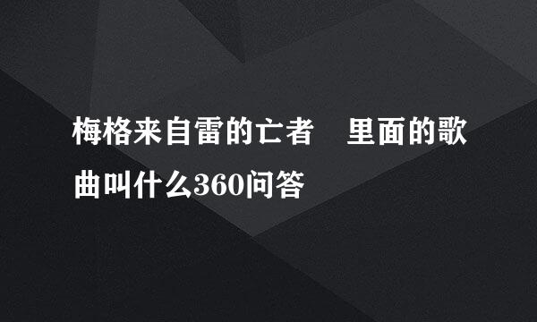 梅格来自雷的亡者 里面的歌曲叫什么360问答