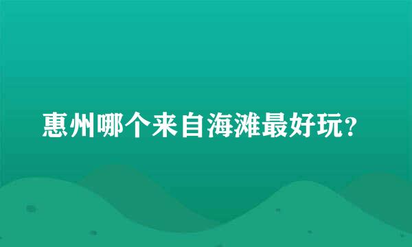 惠州哪个来自海滩最好玩？