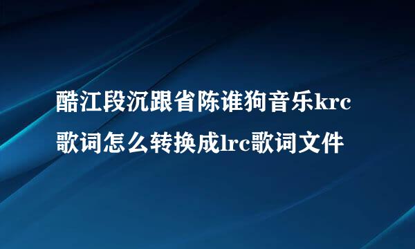 酷江段沉跟省陈谁狗音乐krc歌词怎么转换成lrc歌词文件