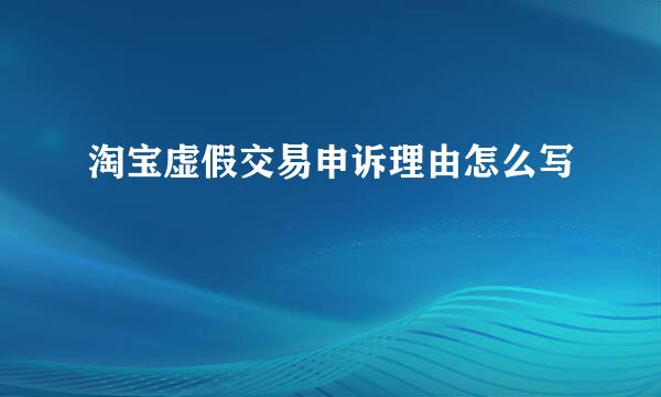 淘宝虚假交易申诉理由怎么写