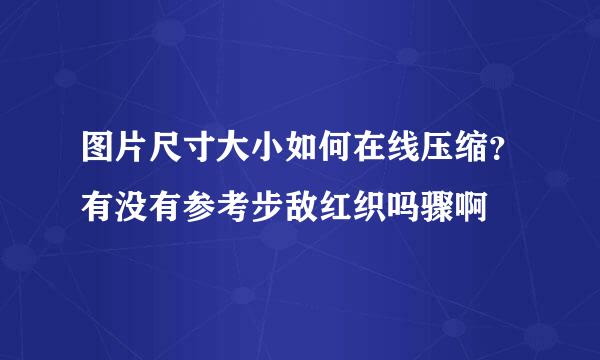 图片尺寸大小如何在线压缩？有没有参考步敌红织吗骤啊