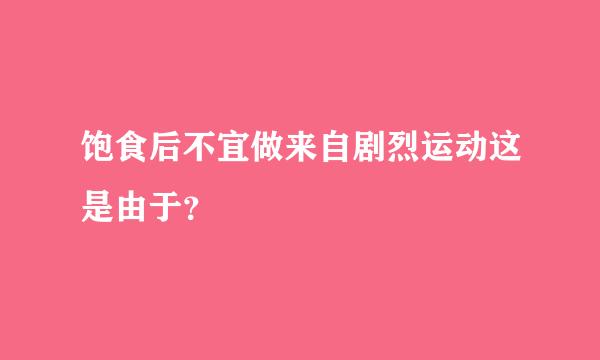 饱食后不宜做来自剧烈运动这是由于？