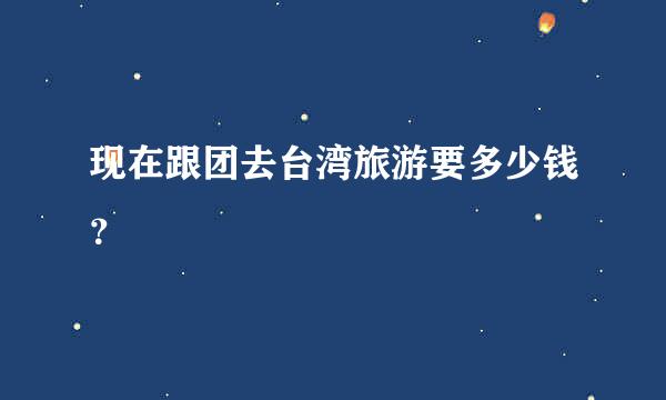 现在跟团去台湾旅游要多少钱？