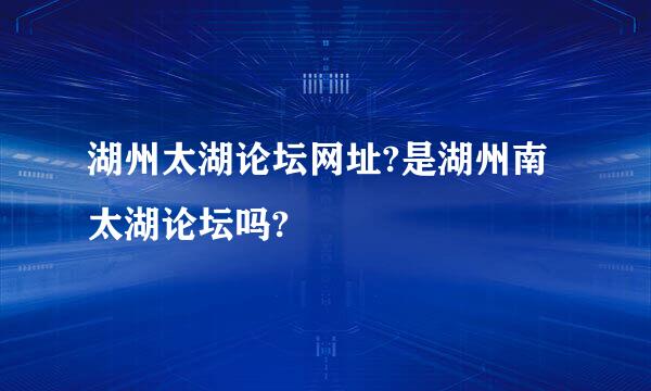 湖州太湖论坛网址?是湖州南太湖论坛吗?