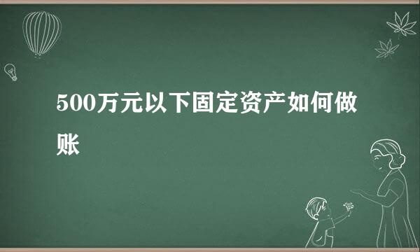 500万元以下固定资产如何做账