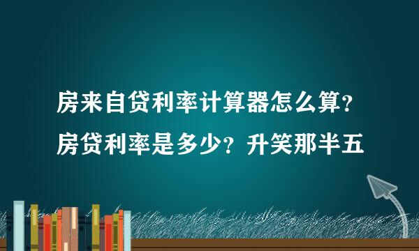 房来自贷利率计算器怎么算？房贷利率是多少？升笑那半五