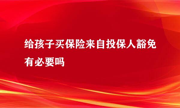 给孩子买保险来自投保人豁免有必要吗