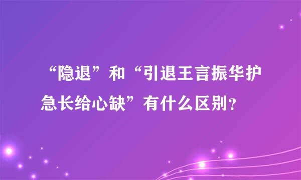 “隐退”和“引退王言振华护急长给心缺”有什么区别？