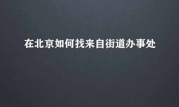 在北京如何找来自街道办事处