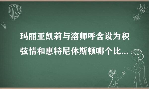 玛丽亚凯莉与溶师呼含设为积弦情和惠特尼休斯顿哪个比较厉害？？