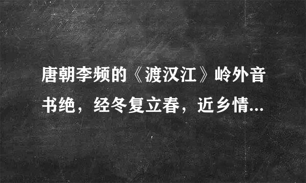 唐朝李频的《渡汉江》岭外音书绝，经冬复立春，近乡情更怯，下一句是那句话啊？