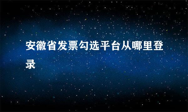 安徽省发票勾选平台从哪里登录