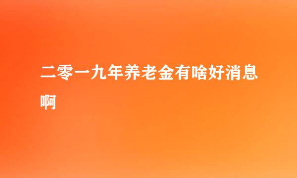 二零一九年养老金有啥好消息啊