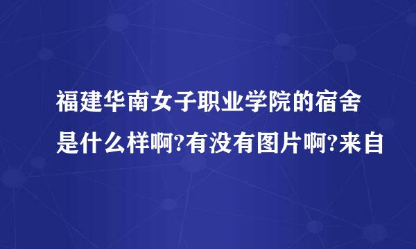 福建华南女子职业学院的宿舍是什么样啊?有没有图片啊?来自