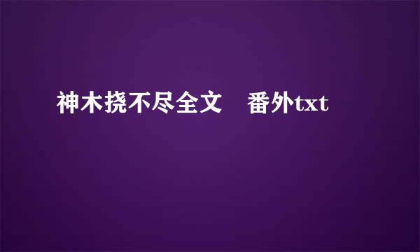 神木挠不尽全文 番外txt