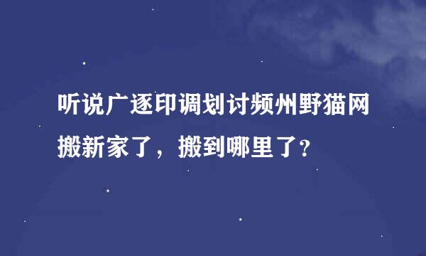 听说广逐印调划讨频州野猫网搬新家了，搬到哪里了？