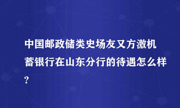 中国邮政储类史场友又方激机蓄银行在山东分行的待遇怎么样?