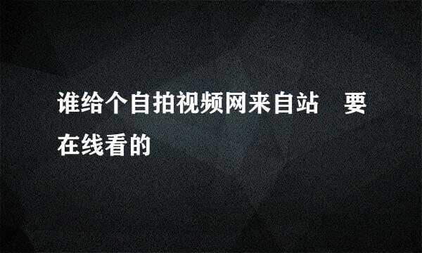 谁给个自拍视频网来自站 要在线看的