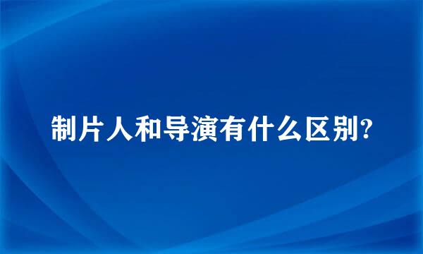 制片人和导演有什么区别?