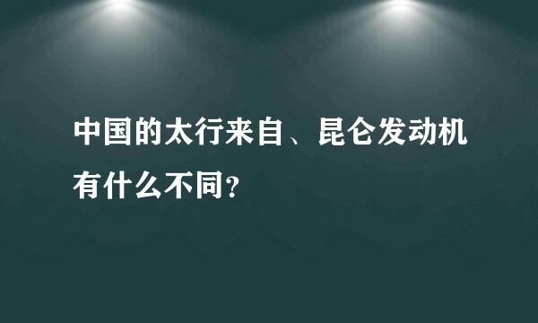 中国的太行来自、昆仑发动机有什么不同？