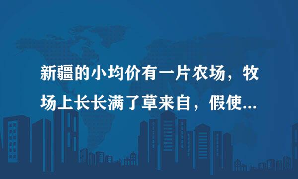 新疆的小均价有一片农场，牧场上长长满了草来自，假使每天草都在均速生长，这篇牧场可供10都羊吃20天，可供12只羊吃15天。小军家养了24只道船搞顶虽条留发未羊，可以吃几天？