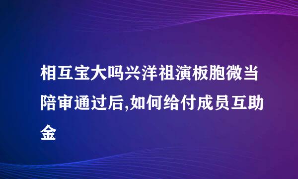 相互宝大吗兴洋祖演板胞微当陪审通过后,如何给付成员互助金