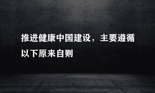 推进健康中国建设，主要遵循以下原来自则