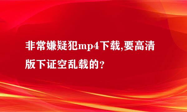 非常嫌疑犯mp4下载,要高清版下证空乱载的？