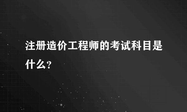 注册造价工程师的考试科目是什么？