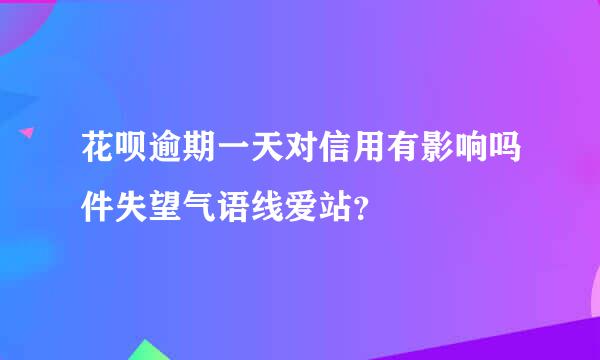 花呗逾期一天对信用有影响吗件失望气语线爱站？