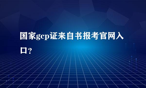 国家gcp证来自书报考官网入口？