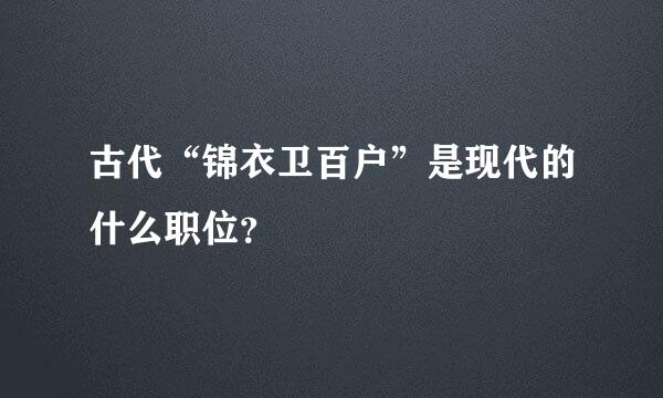 古代“锦衣卫百户”是现代的什么职位？