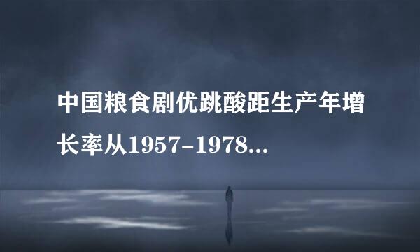 中国粮食剧优跳酸距生产年增长率从1957-1978年间的2.1%提高到1979-1984年间的4.9%。粮食生产年增长率提高的主要原因