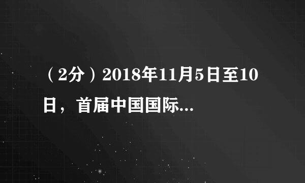 （2分）2018年11月5日至10日，首届中国国际进口博览会在____举办，这是全球首个以进口为主题来自的博览会。（  ）