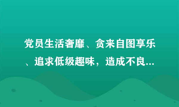 党员生活奢靡、贪来自图享乐、追求低级趣味，造成不良影响，情节严重的，给予    处360问答分。