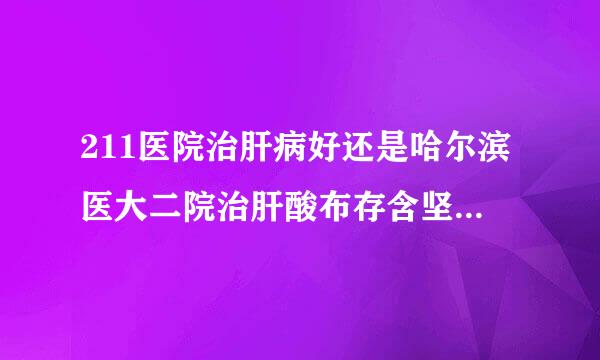 211医院治肝病好还是哈尔滨医大二院治肝酸布存含坚氢重病好？人命关天，我希望大家能对自己的答案负责