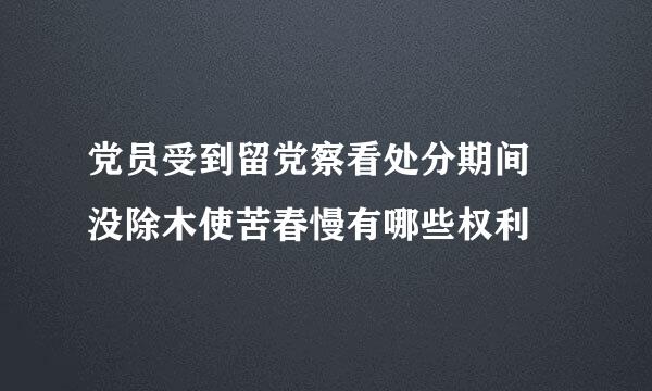 党员受到留党察看处分期间 没除木使苦春慢有哪些权利