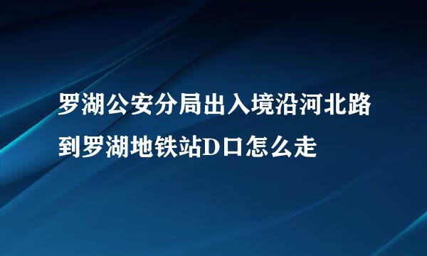 罗湖公安分局出入境沿河北路到罗湖地铁站D口怎么走