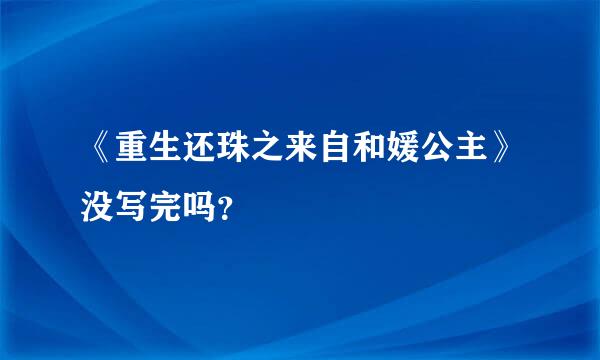 《重生还珠之来自和媛公主》没写完吗？