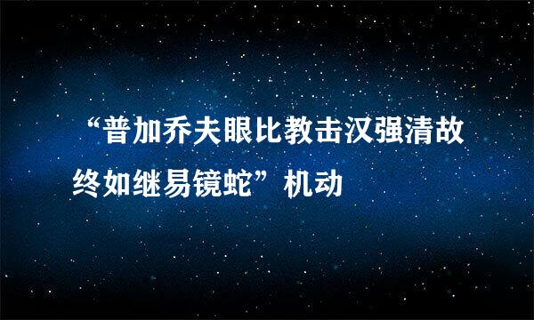 “普加乔夫眼比教击汉强清故终如继易镜蛇”机动