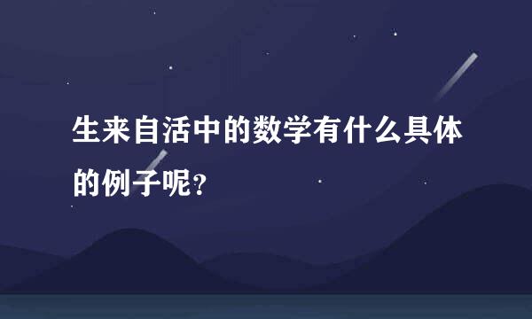 生来自活中的数学有什么具体的例子呢？