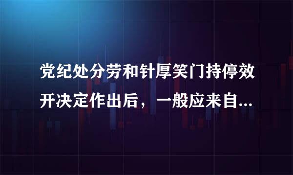 党纪处分劳和针厚笑门持停效开决定作出后，一般应来自当在1个月内向（）及其本人宣360问答布。