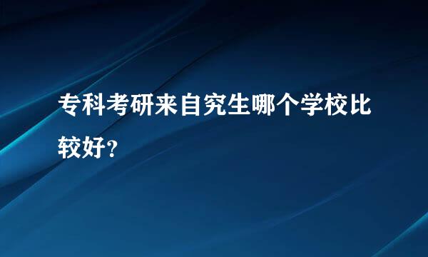 专科考研来自究生哪个学校比较好？