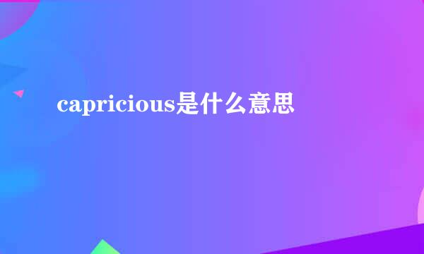 capricious是什么意思