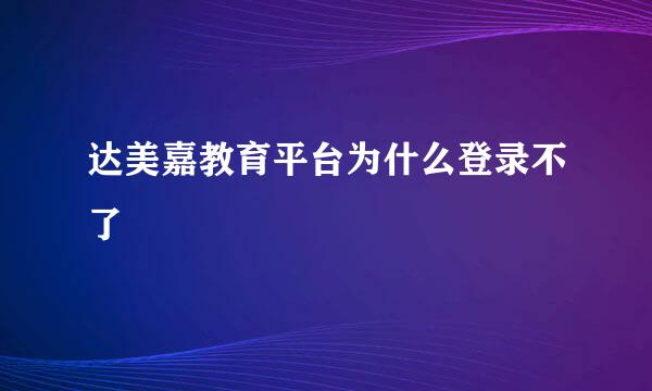 达美嘉教育平台为什么登录不了