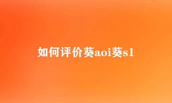 如何评价葵aoi葵s1