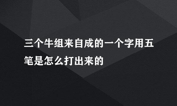 三个牛组来自成的一个字用五笔是怎么打出来的